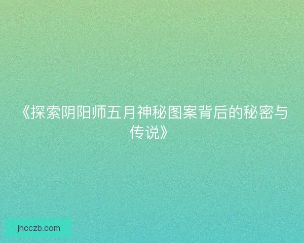《探索阴阳师五月神秘图案背后的秘密与传说》