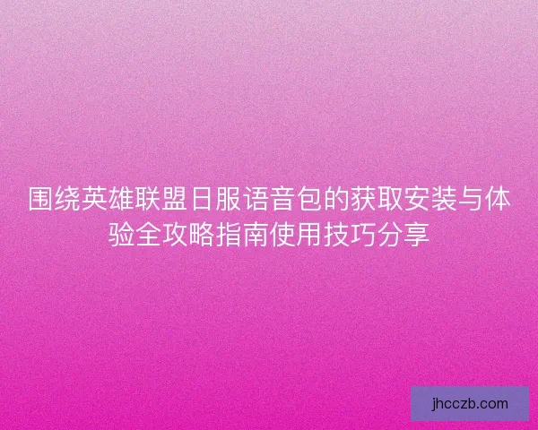 围绕英雄联盟日服语音包的获取安装与体验全攻略指南使用技巧分享