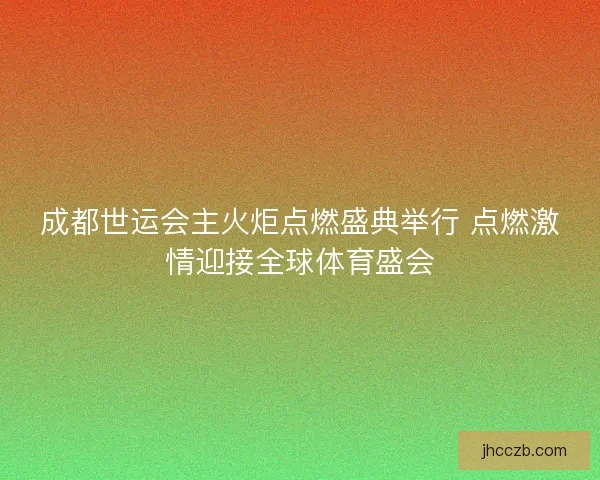 成都世运会主火炬点燃盛典举行 点燃激情迎接全球体育盛会