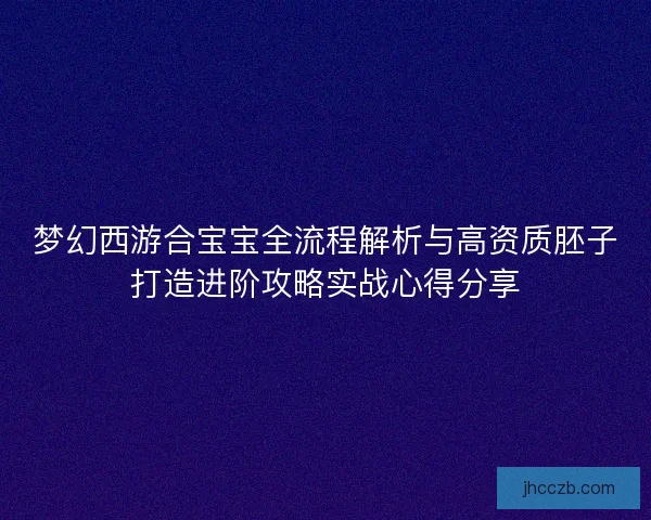 梦幻西游合宝宝全流程解析与高资质胚子打造进阶攻略实战心得分享