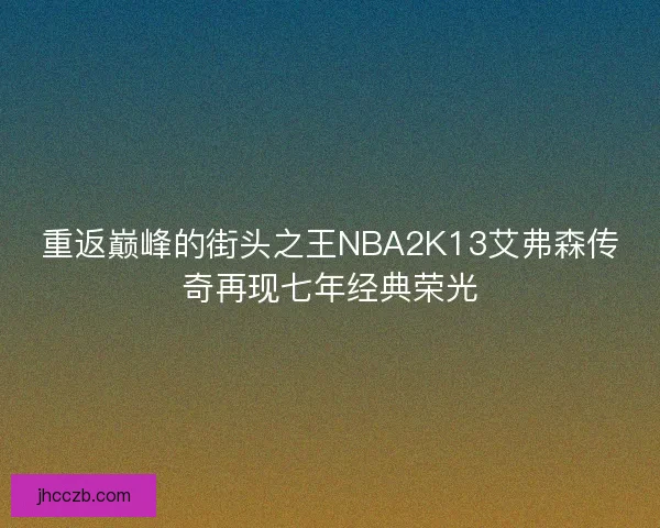 重返巅峰的街头之王NBA2K13艾弗森传奇再现七年经典荣光