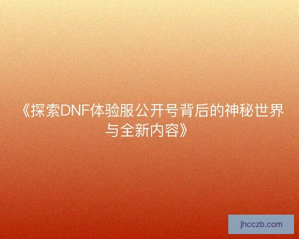 《探索DNF体验服公开号背后的神秘世界与全新内容》