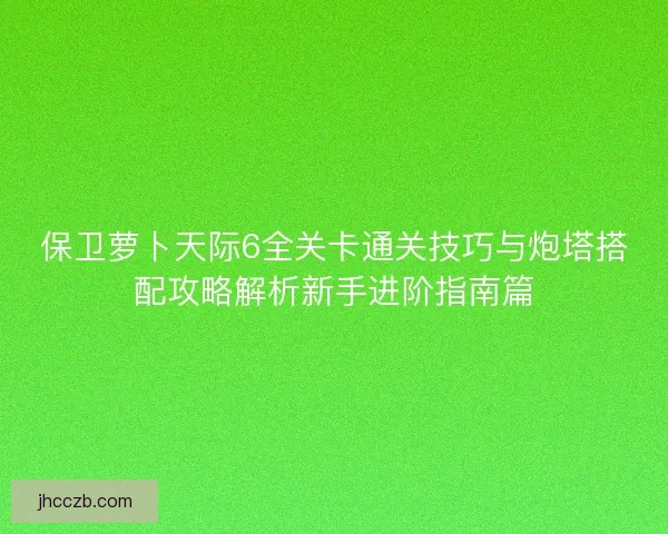 保卫萝卜天际6全关卡通关技巧与炮塔搭配攻略解析新手进阶指南篇
