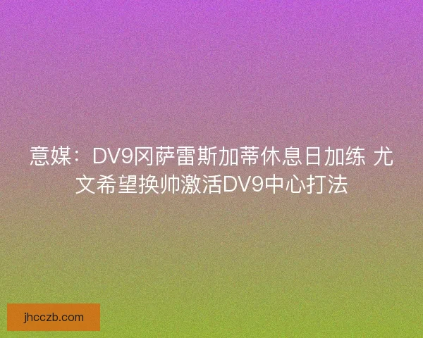 意媒：DV9冈萨雷斯加蒂休息日加练 尤文希望换帅激活DV9中心打法