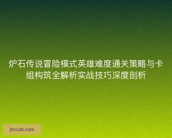 炉石传说冒险模式英雄难度通关策略与卡组构筑全解析实战技巧深度剖析