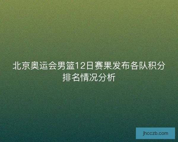 北京奥运会男篮12日赛果发布各队积分排名情况分析