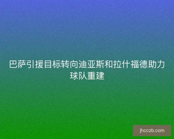巴萨引援目标转向迪亚斯和拉什福德助力球队重建