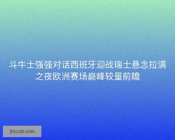 斗牛士强强对话西班牙迎战瑞士悬念拉满之夜欧洲赛场巅峰较量前瞻