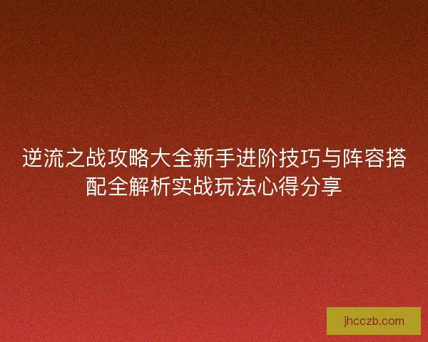 逆流之战攻略大全新手进阶技巧与阵容搭配全解析实战玩法心得分享