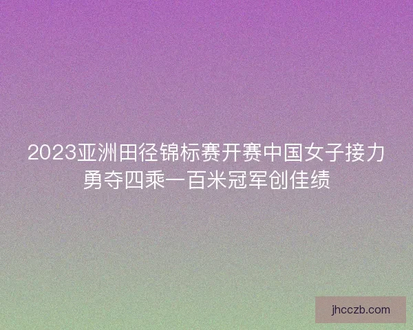 2023亚洲田径锦标赛开赛中国女子接力勇夺四乘一百米冠军创佳绩