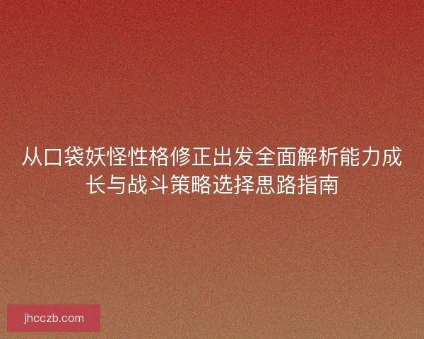 从口袋妖怪性格修正出发全面解析能力成长与战斗策略选择思路指南