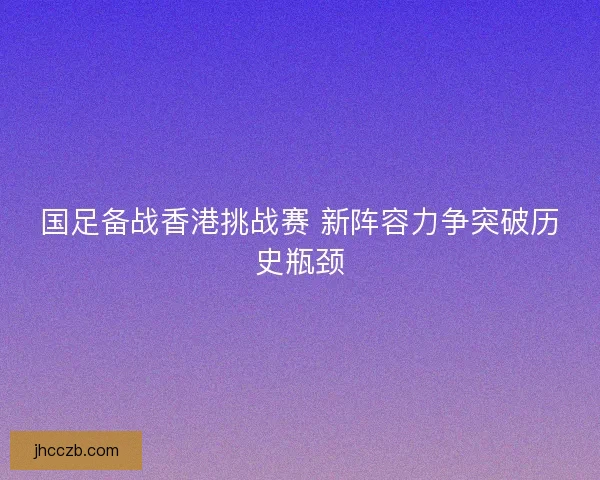 国足备战香港挑战赛 新阵容力争突破历史瓶颈