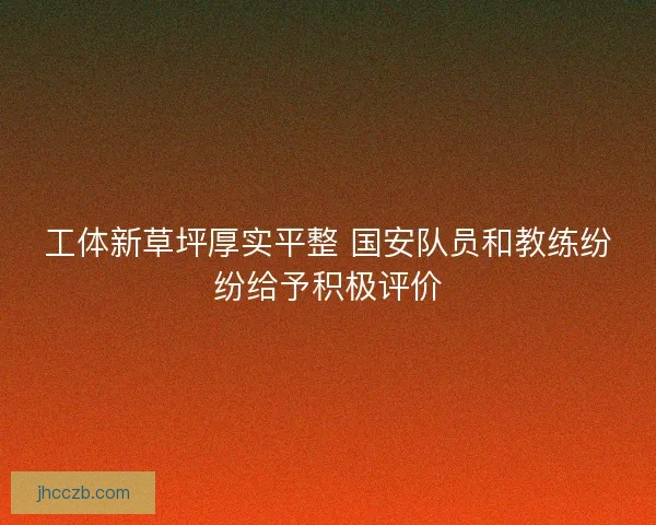 工体新草坪厚实平整 国安队员和教练纷纷给予积极评价
