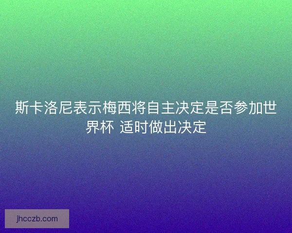 斯卡洛尼表示梅西将自主决定是否参加世界杯 适时做出决定