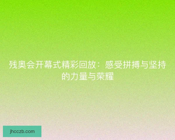 残奥会开幕式精彩回放：感受拼搏与坚持的力量与荣耀