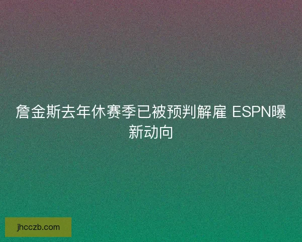 詹金斯去年休赛季已被预判解雇 ESPN曝新动向