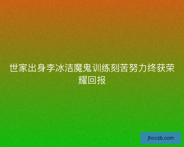 世家出身李冰洁魔鬼训练刻苦努力终获荣耀回报