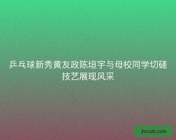 乒乓球新秀黄友政陈垣宇与母校同学切磋技艺展现风采 乒乓球新秀黄友政陈垣宇与母校同学切磋技艺展现风采
