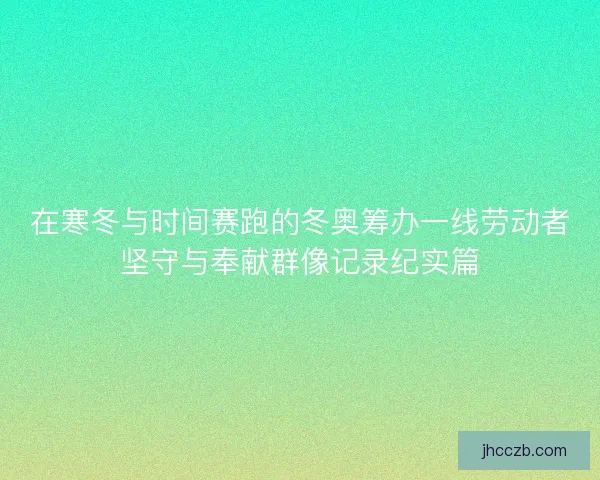 在寒冬与时间赛跑的冬奥筹办一线劳动者坚守与奉献群像记录纪实篇 在寒冬与时间赛跑的冬奥筹办一线劳动者坚守与奉献群像记录纪实篇