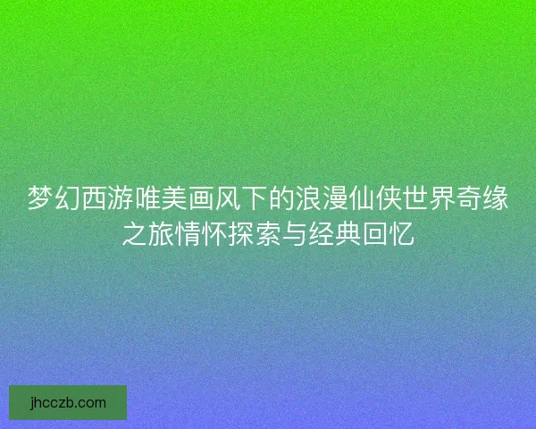 梦幻西游唯美画风下的浪漫仙侠世界奇缘之旅情怀探索与经典回忆 梦幻西游唯美画风下的浪漫仙侠世界奇缘之旅情怀探索与经典回忆