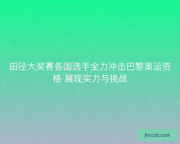 田径大奖赛各国选手全力冲击巴黎奥运资格 展现实力与挑战 田径大奖赛各国选手全力冲击巴黎奥运资格 展现实力与挑战