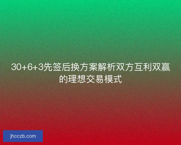 30+6+3先签后换方案解析双方互利双赢的理想交易模式 30+6+3先签后换方案解析双方互利双赢的理想交易模式