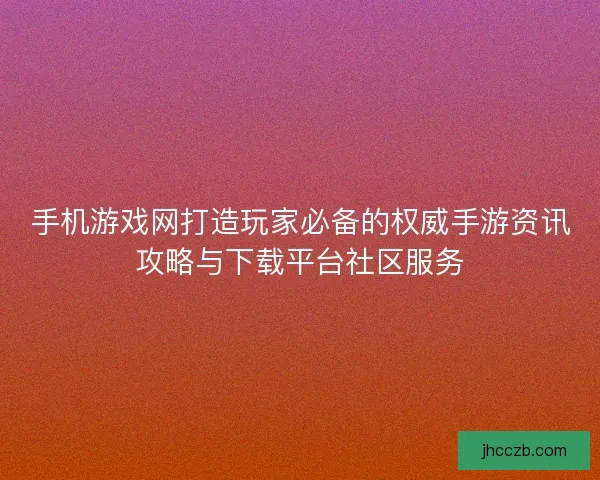 手机游戏网打造玩家必备的权威手游资讯攻略与下载平台社区服务 手机游戏网打造玩家必备的权威手游资讯攻略与下载平台社区服务