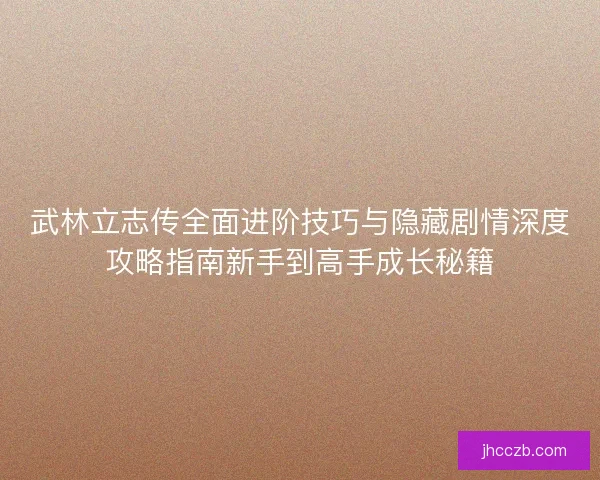 武林立志传全面进阶技巧与隐藏剧情深度攻略指南新手到高手成长秘籍
