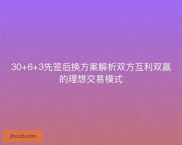 30+6+3先签后换方案解析双方互利双赢的理想交易模式 30+6+3先签后换方案解析双方互利双赢的理想交易模式