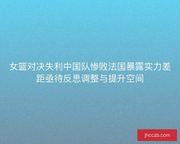 女篮对决失利中国队惨败法国暴露实力差距亟待反思调整与提升空间