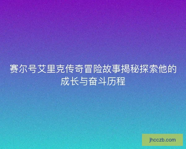 赛尔号艾里克传奇冒险故事揭秘探索他的成长与奋斗历程 赛尔号艾里克传奇冒险故事揭秘探索他的成长与奋斗历程