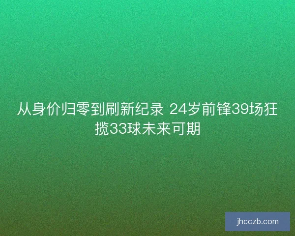 从身价归零到刷新纪录 24岁前锋39场狂揽33球未来可期 从身价归零到刷新纪录 24岁前锋39场狂揽33球未来可期