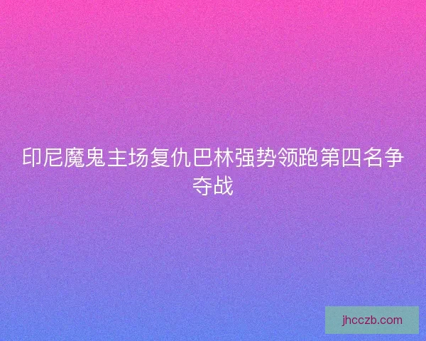 印尼魔鬼主场复仇巴林强势领跑第四名争夺战 印尼魔鬼主场复仇巴林强势领跑第四名争夺战