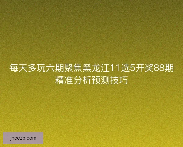 每天多玩六期聚焦黑龙江11选5开奖88期精准分析预测技巧 每天多玩六期聚焦黑龙江11选5开奖88期精准分析预测技巧