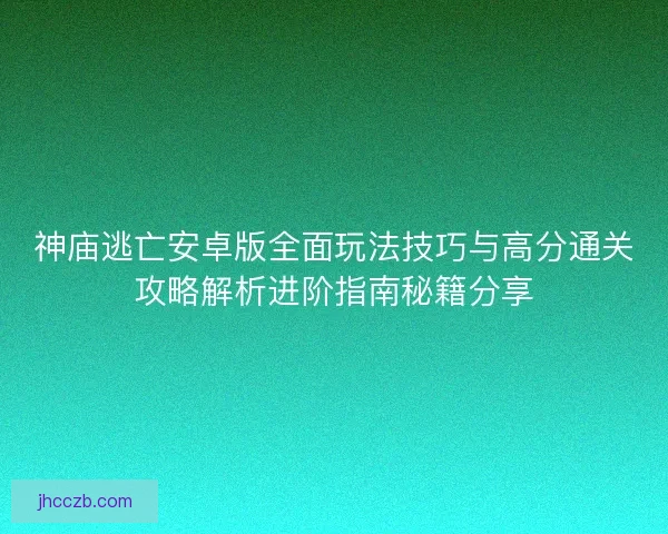 神庙逃亡安卓版全面玩法技巧与高分通关攻略解析进阶指南秘籍分享 神庙逃亡安卓版全面玩法技巧与高分通关攻略解析进阶指南秘籍分享