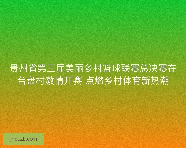 贵州省第三届美丽乡村篮球联赛总决赛在台盘村激情开赛 点燃乡村体育新热潮