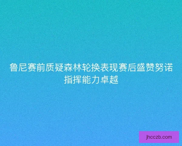 鲁尼赛前质疑森林轮换表现赛后盛赞努诺指挥能力卓越