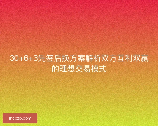 30+6+3先签后换方案解析双方互利双赢的理想交易模式