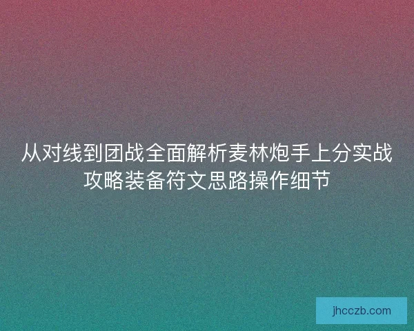 从对线到团战全面解析麦林炮手上分实战攻略装备符文思路操作细节